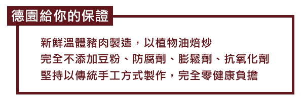 德園給你的保證：選用新鮮溫體豬後腿肉、無豆粉、無添加，以傳統手工方式製作